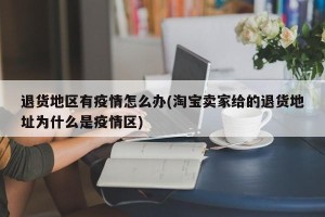 退货地区有疫情怎么办(淘宝卖家给的退货地址为什么是疫情区)