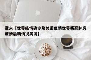 近来【世界疫情确诊及美国疫情世界新冠肺炎疫情最新情况美国】