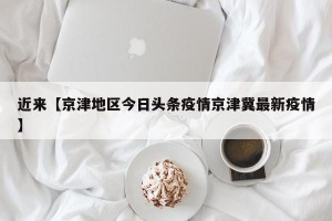近来【京津地区今日头条疫情京津冀最新疫情】