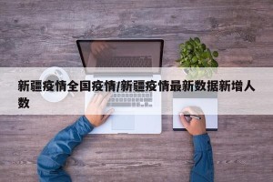 新疆疫情全国疫情/新疆疫情最新数据新增人数
