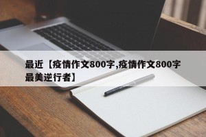 最近【疫情作文800字,疫情作文800字最美逆行者】
