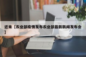 近来【农业部疫情发布农业部最新新闻发布会】