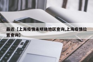 最近【上海疫情未明确地区查询,上海疫情位置查询】