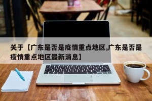 关于【广东是否是疫情重点地区,广东是否是疫情重点地区最新消息】