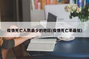 疫情死亡人数最少的地区(疫情死亡率最低)
