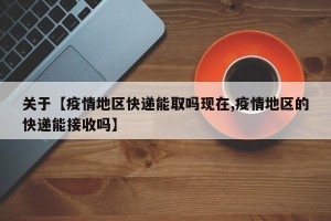 关于【疫情地区快递能取吗现在,疫情地区的快递能接收吗】