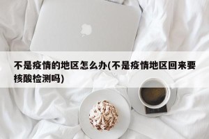 不是疫情的地区怎么办(不是疫情地区回来要核酸检测吗)