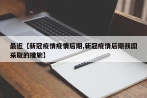 最近【新冠疫情疫情后期,新冠疫情后期我国采取的措施】