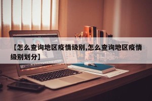 【怎么查询地区疫情级别,怎么查询地区疫情级别划分】