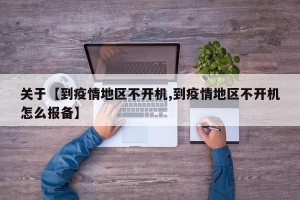 关于【到疫情地区不开机,到疫情地区不开机怎么报备】
