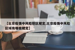 【北京疫情中风险地区规定,北京疫情中风险区域有哪些规定】