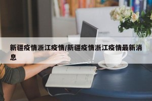 新疆疫情浙江疫情/新疆疫情浙江疫情最新消息