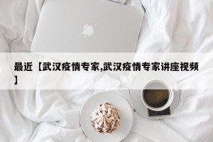 最近【武汉疫情专家,武汉疫情专家讲座视频】