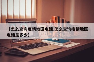 【怎么查询疫情地区电话,怎么查询疫情地区电话是多少】