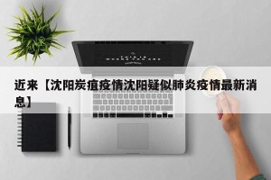 近来【沈阳炭疽疫情沈阳疑似肺炎疫情最新消息】