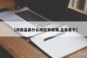 【河南孟县什么地区有疫情,孟县属于】