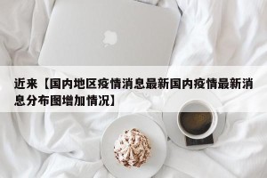 近来【国内地区疫情消息最新国内疫情最新消息分布图增加情况】