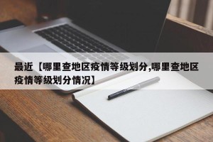 最近【哪里查地区疫情等级划分,哪里查地区疫情等级划分情况】