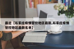最近【石家庄疫情管控地区最新,石家庄疫情管控地区最新名单】