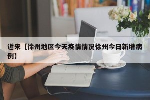 近来【徐州地区今天疫情情况徐州今日新增病例】