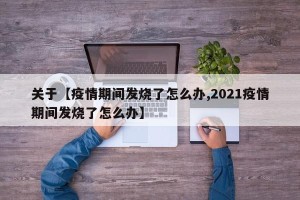 关于【疫情期间发烧了怎么办,2021疫情期间发烧了怎么办】