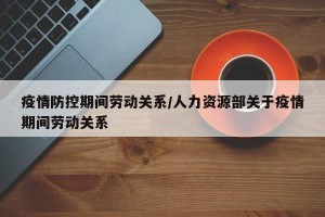 疫情防控期间劳动关系/人力资源部关于疫情期间劳动关系