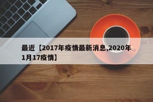 最近【2017年疫情最新消息,2020年1月17疫情】