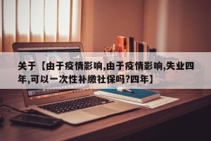 关于【由于疫情影响,由于疫情影响,失业四年,可以一次性补缴社保吗?四年】