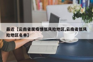 最近【云南省属疫情低风险地区,云南省低风险地区名单】