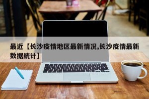 最近【长沙疫情地区最新情况,长沙疫情最新数据统计】