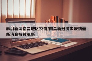 澎湃新闻南昌地区疫情/南昌新冠肺炎疫情最新消息持续更新