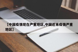【中国疫情现在严重地区,中国近来疫情严重地区】