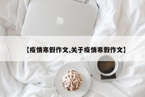 【疫情寒假作文,关于疫情寒假作文】