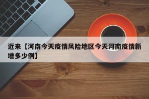 近来【河南今天疫情风险地区今天河南疫情新增多少例】