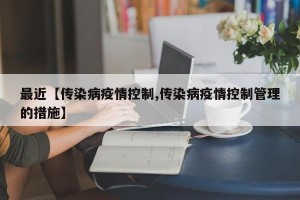 最近【传染病疫情控制,传染病疫情控制管理的措施】