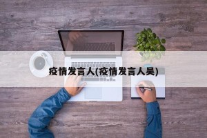 疫情发言人(疫情发言人吴)