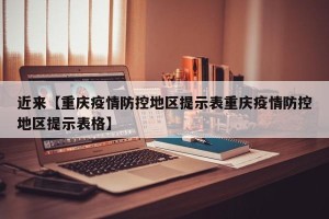 近来【重庆疫情防控地区提示表重庆疫情防控地区提示表格】