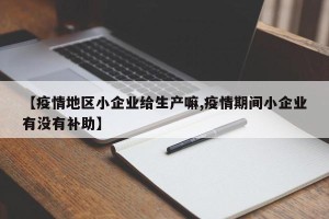 【疫情地区小企业给生产嘛,疫情期间小企业有没有补助】