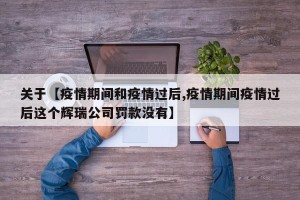 关于【疫情期间和疫情过后,疫情期间疫情过后这个辉瑞公司罚款没有】