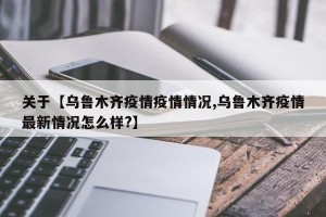 关于【乌鲁木齐疫情疫情情况,乌鲁木齐疫情最新情况怎么样?】