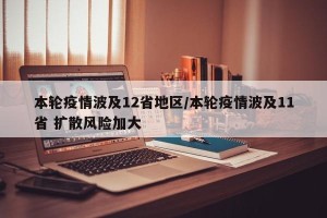 本轮疫情波及12省地区/本轮疫情波及11省 扩散风险加大