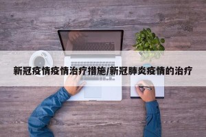 新冠疫情疫情治疗措施/新冠肺炎疫情的治疗