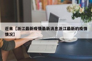 近来【浙江最新疫情最新消息浙江最新的疫情情况】