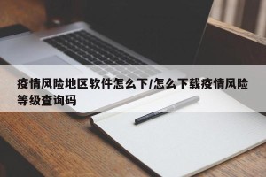 疫情风险地区软件怎么下/怎么下载疫情风险等级查询码