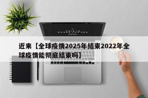 近来【全球疫情2025年结束2022年全球疫情能彻底结束吗】