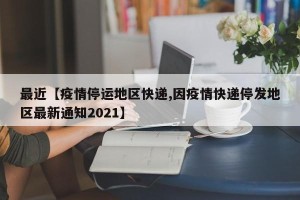 最近【疫情停运地区快递,因疫情快递停发地区最新通知2021】
