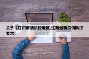 关于【辽阳疫情防控地区,辽阳最新疫情防控要求】