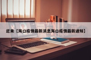 近来【海口疫情最新消息海口疫情最新通知】