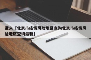近来【北京市疫情风险地区查询北京市疫情风险地区查询最新】
