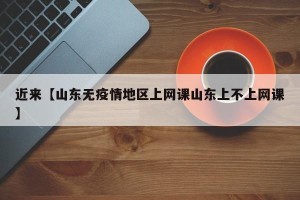 近来【山东无疫情地区上网课山东上不上网课】